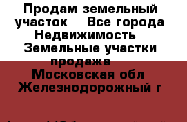 Продам земельный участок  - Все города Недвижимость » Земельные участки продажа   . Московская обл.,Железнодорожный г.